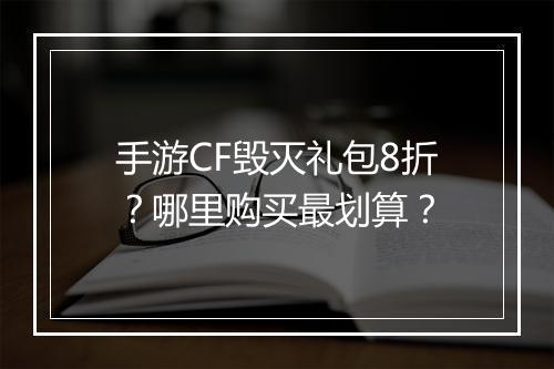 手游CF毁灭礼包8折?哪里购买最划算?