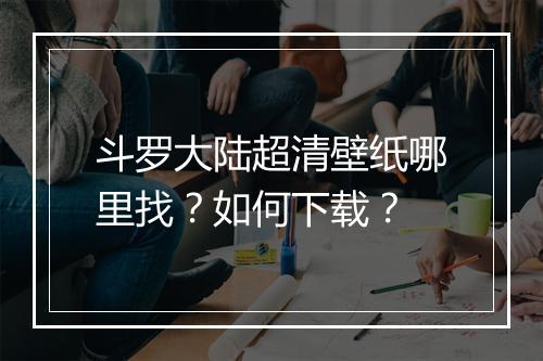 斗罗大陆超清壁纸哪里找?如何下载?