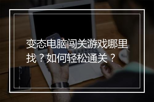 变态电脑闯关游戏哪里找?如何轻松通关?