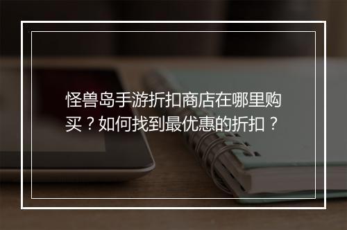 怪兽岛手游折扣商店在哪里购买?如何找到最优惠的折扣?