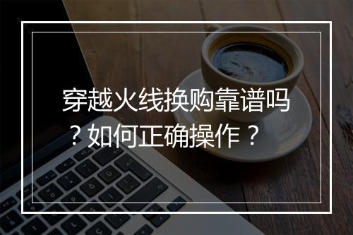 穿越火线换购靠谱吗？如何正确操作？