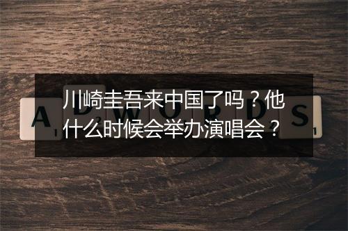 川崎圭吾来中国了吗?他什么时候会举办演唱会?