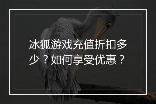 冰狐游戏充值折扣多少?如何享受优惠?
