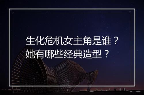 生化危机女主角是谁?她有哪些经典造型?