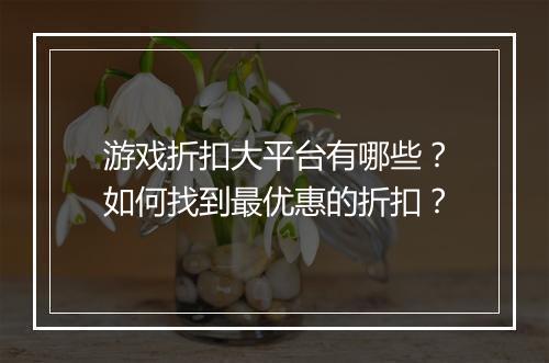 游戏折扣大平台有哪些?如何找到最优惠的折扣?