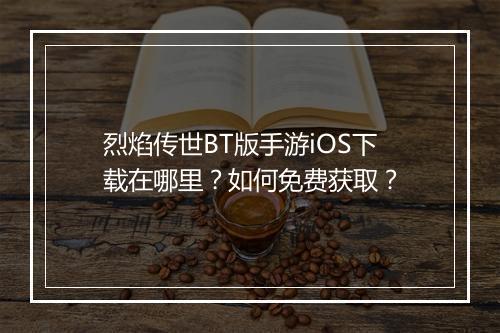烈焰传世BT版手游iOS下载在哪里？如何免费获取？