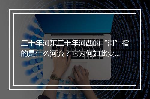 三十年河东三十年河西的“河”指的是什么河流?它为何如此变化?