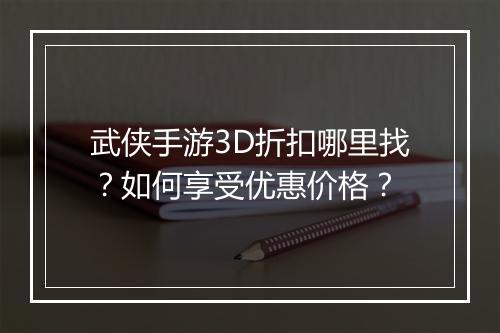 武侠手游3D折扣哪里找?如何享受优惠价格?