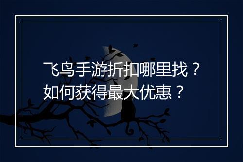 飞鸟手游折扣哪里找?如何获得最大优惠?