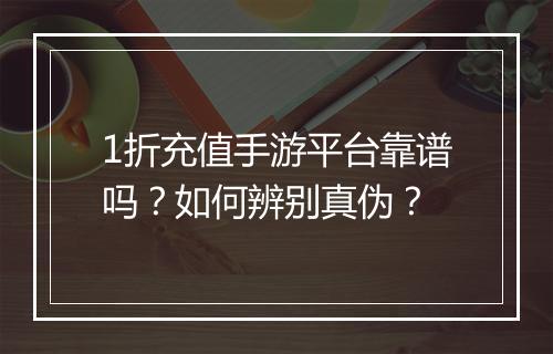1折充值手游平台靠谱吗?如何辨别真伪?