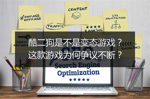 酷二狗是不是变态游戏?这款游戏为何争议不断?