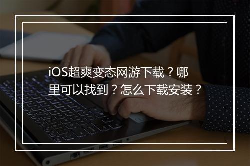 iOS超爽变态网游下载？哪里可以找到？怎么下载安装？