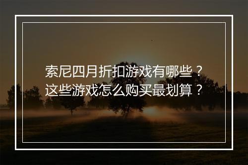 索尼四月折扣游戏有哪些?这些游戏怎么购买最划算?