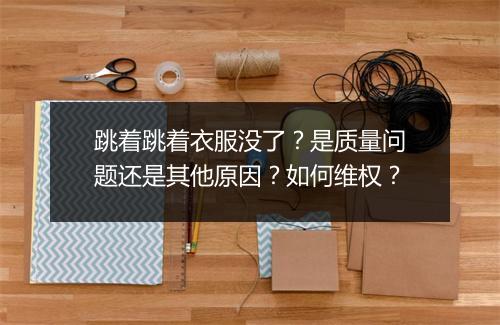 跳着跳着衣服没了？是质量问题还是其他原因？如何维权？