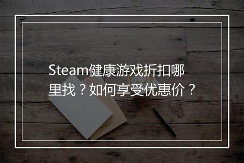 Steam健康游戏折扣哪里找?如何享受优惠价?