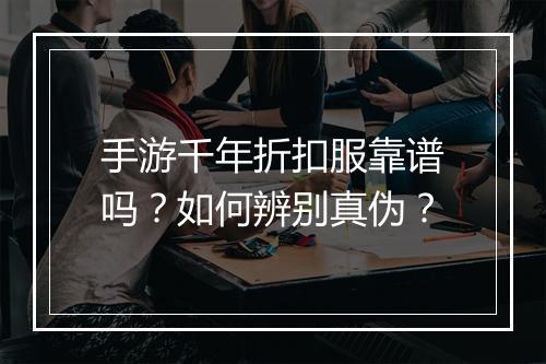 手游千年折扣服靠谱吗?如何辨别真伪?