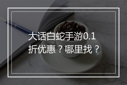 大话白蛇手游0.1折优惠？哪里找？