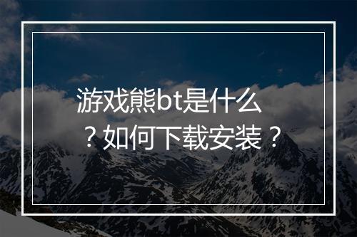 游戏熊bt是什么?如何下载安装?
