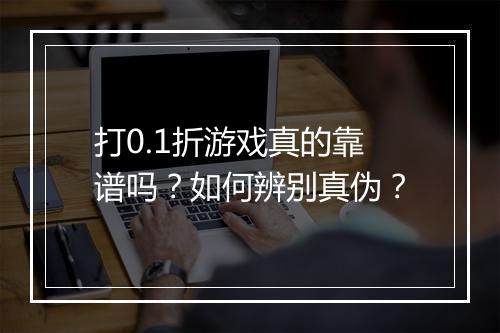 打0.1折游戏真的靠谱吗?如何辨别真伪?