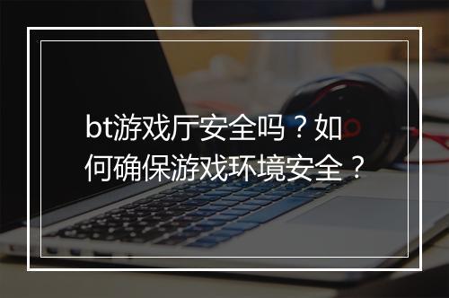 bt游戏厅安全吗?如何确保游戏环境安全?