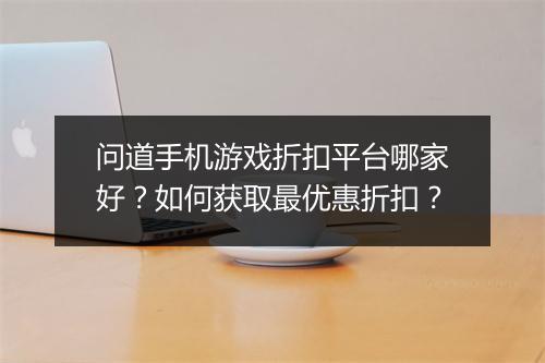 问道手机游戏折扣平台哪家好?如何获取最优惠折扣?