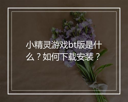 小精灵游戏bt版是什么?如何下载安装?