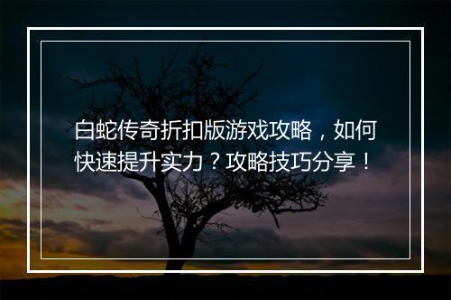 白蛇传奇折扣版游戏攻略,如何快速提升实力?攻略技巧分享!