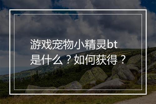 游戏宠物小精灵bt是什么？如何获得？