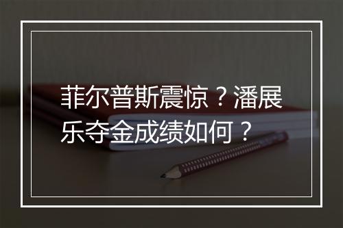 菲尔普斯震惊?潘展乐夺金成绩如何?