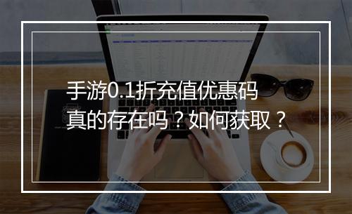 手游0.1折充值优惠码真的存在吗?如何获取?