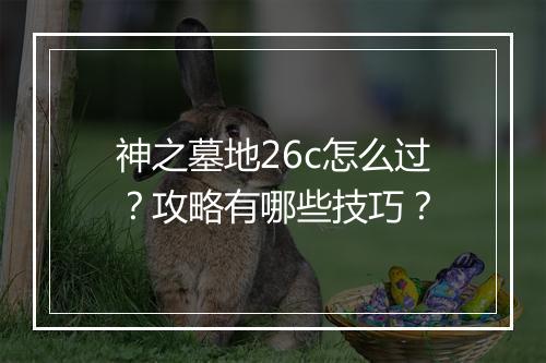 神之墓地26c怎么过？攻略有哪些技巧？