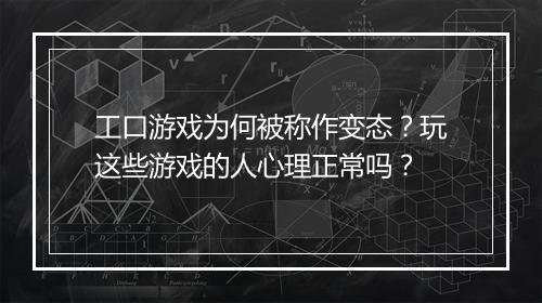 工口游戏为何被称作变态?玩这些游戏的人心理正常吗?