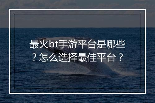 最火bt手游平台是哪些？怎么选择最佳平台？