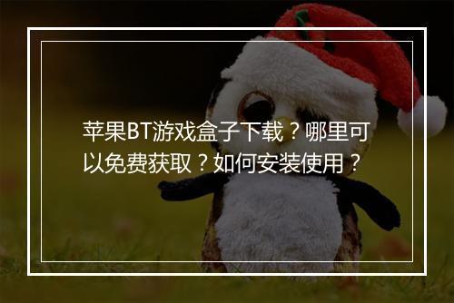 苹果BT游戏盒子下载？哪里可以免费获取？如何安装使用？