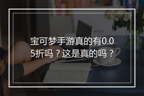 宝可梦手游真的有0.05折吗?这是真的吗?