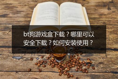 bt狗游戏盒下载?哪里可以安全下载?如何安装使用?