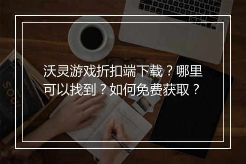 沃灵游戏折扣端下载？哪里可以找到？如何免费获取？