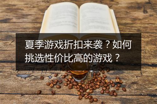 夏季游戏折扣来袭？如何挑选性价比高的游戏？