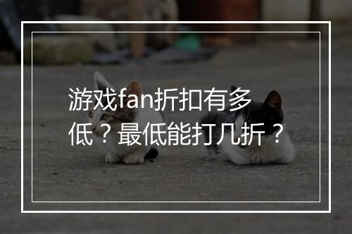 游戏fan折扣有多低?最低能打几折?