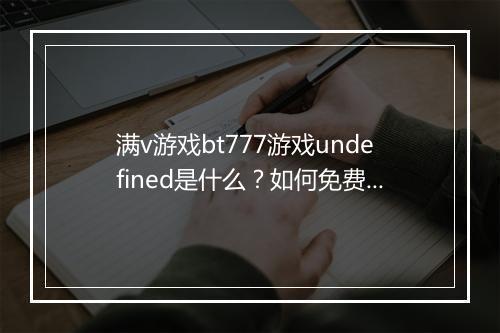 满v游戏bt777游戏undefined是什么?如何免费体验?