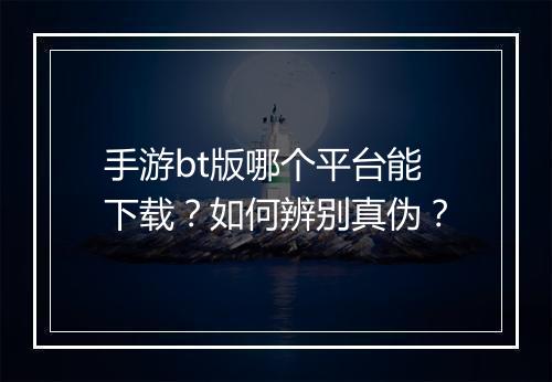 手游bt版哪个平台能下载?如何辨别真伪?