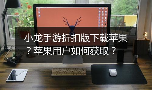 小龙手游折扣版下载苹果？苹果用户如何获取？