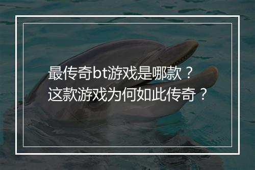 最传奇bt游戏是哪款?这款游戏为何如此传奇?