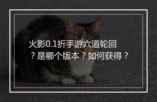 火影0.1折手游六道轮回?是哪个版本?如何获得?