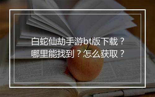 白蛇仙劫手游bt版下载?哪里能找到?怎么获取?