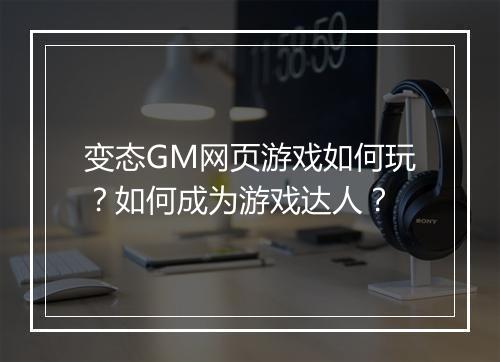 变态GM网页游戏如何玩？如何成为游戏达人？