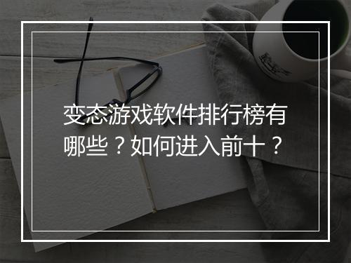 变态游戏软件排行榜有哪些?如何进入前十?
