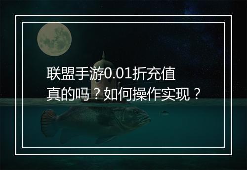 联盟手游0.01折充值真的吗?如何操作实现?