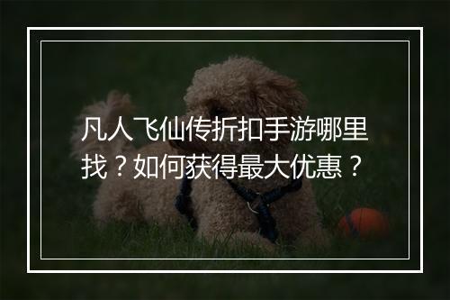 凡人飞仙传折扣手游哪里找?如何获得最大优惠?