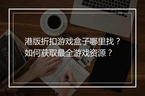 港版折扣游戏盒子哪里找？如何获取最全游戏资源？